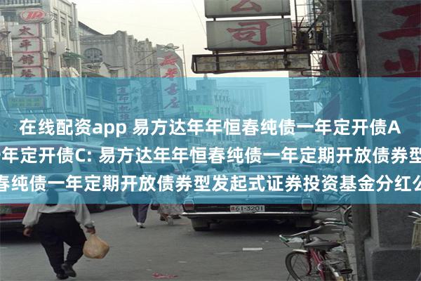 在线配资app 易方达年年恒春纯债一年定开债A,易方达年年恒春纯债一年定开债C: 易方达年年恒春纯债一年定期开放债券型发起式证券投资基金分红公告