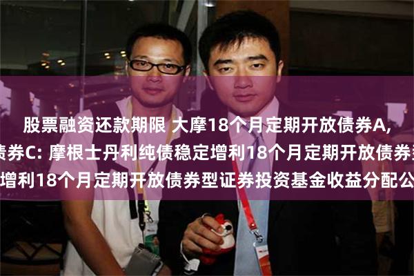 股票融资还款期限 大摩18个月定期开放债券A,大摩18个月定期开放债券C: 摩根士丹利纯债稳定增利18个月定期开放债券型证券投资基金收益分配公告