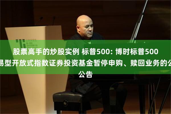 股票高手的炒股实例 标普500: 博时标普500交易型开放式指数证券投资基金暂停申购、赎回业务的公告