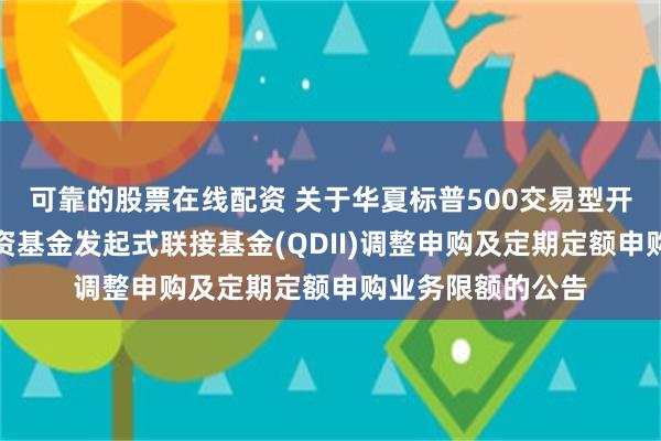 可靠的股票在线配资 关于华夏标普500交易型开放式指数证券投资基金发起式联接基金(QDII)调整申购及定期定额申购业务限额的公告