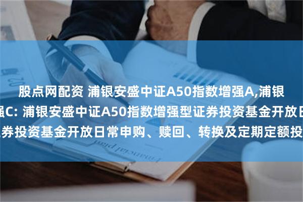 股点网配资 浦银安盛中证A50指数增强A,浦银安盛中证A50指数增强C: 浦银安盛中证A50指数增强型证券投资基金开放日常申购、赎回、转换及定期定额投资业务的公告