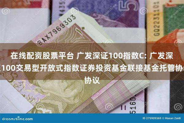 在线配资股票平台 广发深证100指数C: 广发深证100交易型开放式指数证券投资基金联接基金托管协议