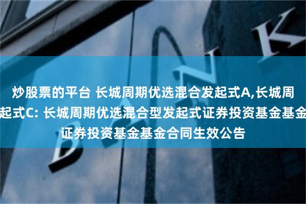 炒股票的平台 长城周期优选混合发起式A,长城周期优选混合发起式C: 长城周期优选混合型发起式证券投资基金基金合同生效公告