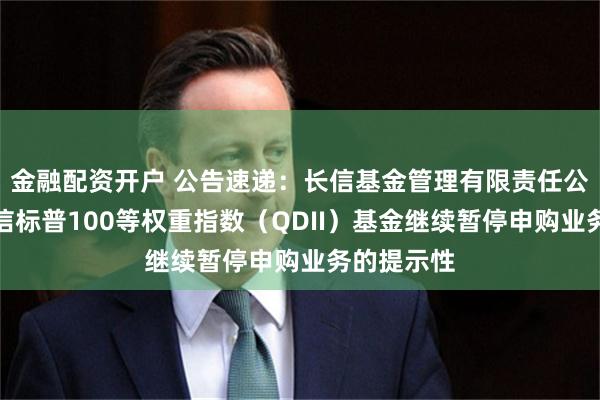 金融配资开户 公告速递：长信基金管理有限责任公司关于长信标普100等权重指数（QDII）基金继续暂停申购业务的提示性