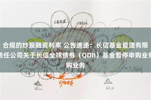 合规的炒股融资利率 公告速递：长信基金管理有限责任公司关于长信全球债券（QDII）基金暂停申购业务