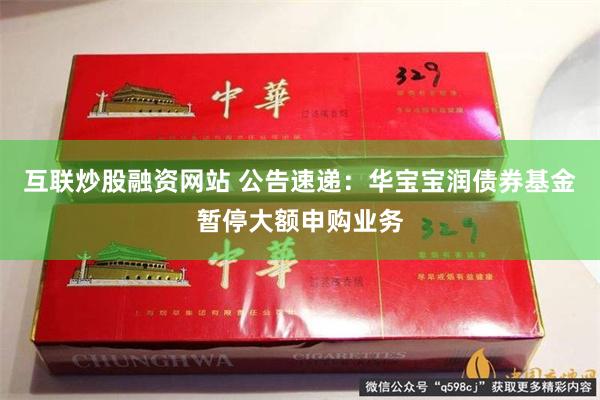 互联炒股融资网站 公告速递：华宝宝润债券基金暂停大额申购业务