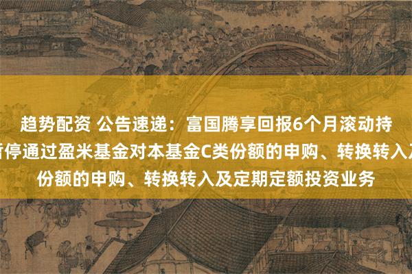 趋势配资 公告速递：富国腾享回报6个月滚动持有混合发起式基金暂停通过盈米基金对本基金C类份额的申购、转换转入及定期定额投资业务