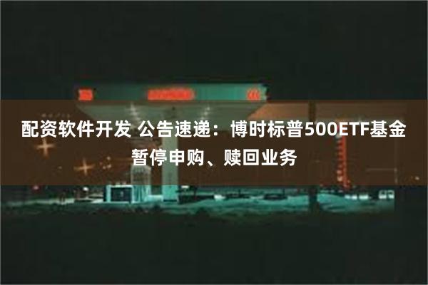 配资软件开发 公告速递：博时标普500ETF基金暂停申购、赎回业务