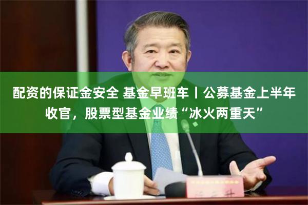 配资的保证金安全 基金早班车丨公募基金上半年收官，股票型基金业绩“冰火两重天”