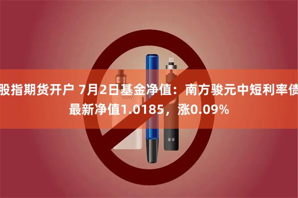 股指期货开户 7月2日基金净值：南方骏元中短利率债最新净值1.0185，涨0.09%