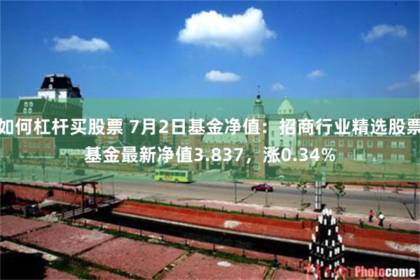 如何杠杆买股票 7月2日基金净值：招商行业精选股票基金最新净值3.837，涨0.34%