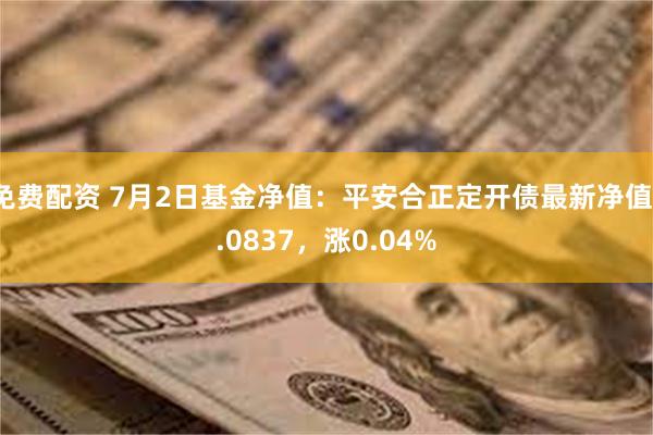 免费配资 7月2日基金净值：平安合正定开债最新净值1.0837，涨0.04%