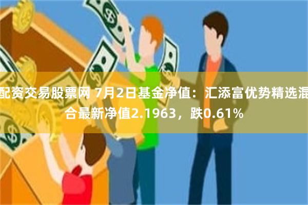 配资交易股票网 7月2日基金净值：汇添富优势精选混合最新净值2.1963，跌0.61%