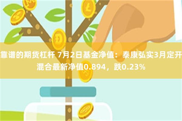 靠谱的期货杠杆 7月2日基金净值：泰康弘实3月定开混合最新净值0.894，跌0.23%