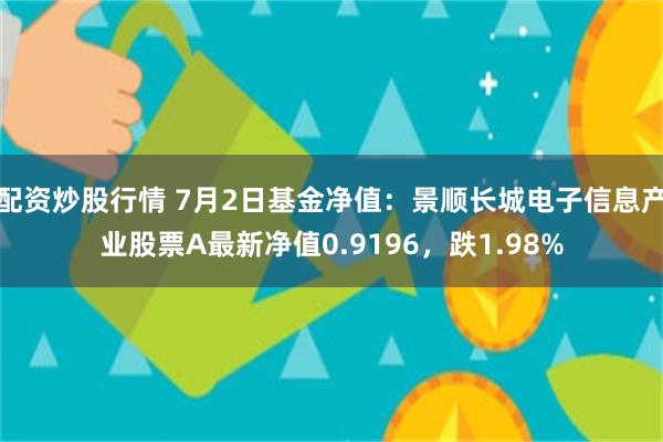 配资炒股行情 7月2日基金净值：景顺长城电子信息产业股票A最新净值0.9196，跌1.98%