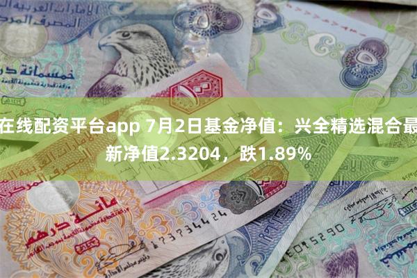 在线配资平台app 7月2日基金净值：兴全精选混合最新净值2.3204，跌1.89%