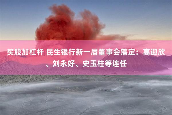 买股加杠杆 民生银行新一届董事会落定：高迎欣、刘永好、史玉柱等连任