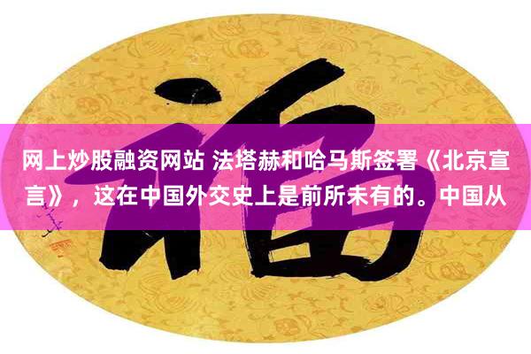 网上炒股融资网站 法塔赫和哈马斯签署《北京宣言》，这在中国外交史上是前所未有的。中国从