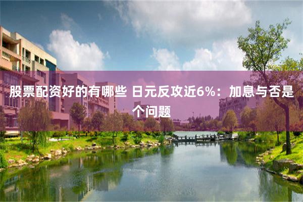 股票配资好的有哪些 日元反攻近6%：加息与否是个问题