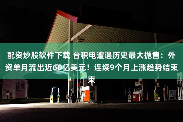 配资炒股软件下载 台积电遭遇历史最大抛售：外资单月流出近60亿美元！连续9个月上涨趋势结束