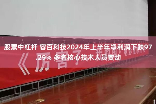 股票中杠杆 容百科技2024年上半年净利润下跌97.29% 多名核心技术人员变动