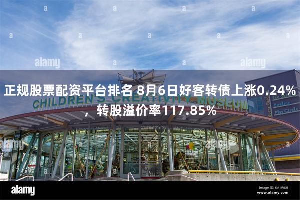 正规股票配资平台排名 8月6日好客转债上涨0.24%，转股溢价率117.85%