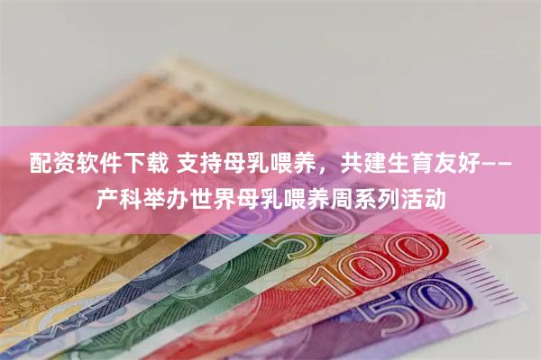 配资软件下载 支持母乳喂养，共建生育友好——产科举办世界母乳喂养周系列活动