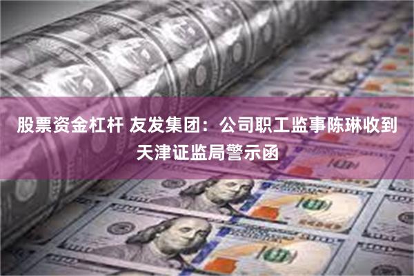 股票资金杠杆 友发集团：公司职工监事陈琳收到天津证监局警示函