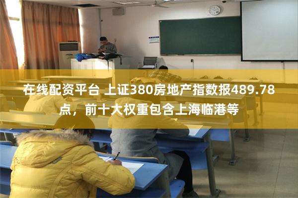 在线配资平台 上证380房地产指数报489.78点，前十大权重包含上海临港等