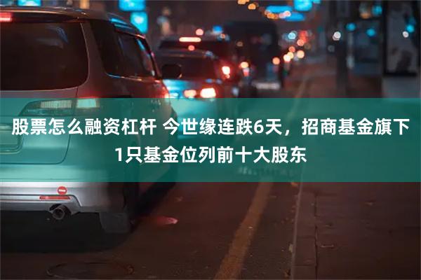 股票怎么融资杠杆 今世缘连跌6天，招商基金旗下1只基金位列前十大股东