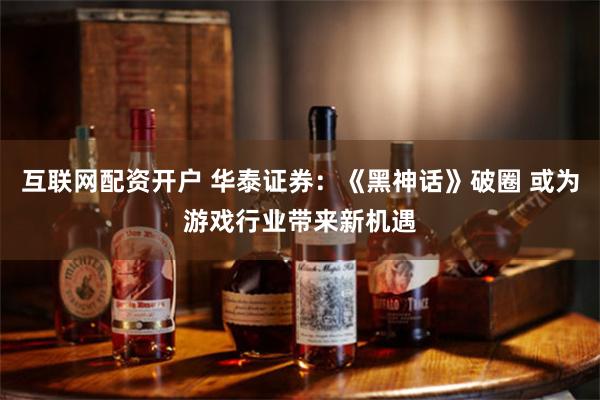 互联网配资开户 华泰证券：《黑神话》破圈 或为游戏行业带来新机遇