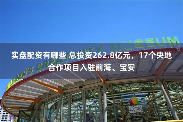 实盘配资有哪些 总投资262.8亿元，17个央地合作项目入驻前海、宝安