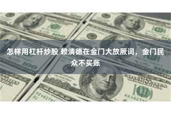 怎样用杠杆炒股 赖清德在金门大放厥词，金门民众不买账