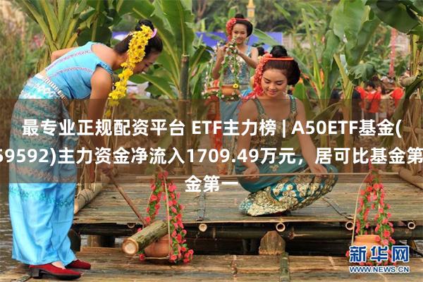 最专业正规配资平台 ETF主力榜 | A50ETF基金(159592)主力资金净流入1709.49万元，居可比基金第一