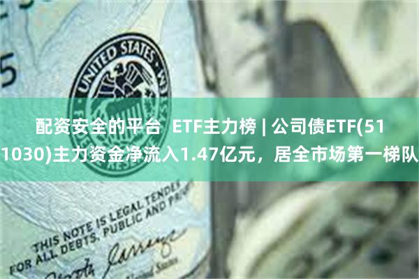 配资安全的平台  ETF主力榜 | 公司债ETF(511030)主力资金净流入1.47亿元，居全市场第一梯队