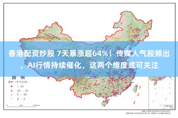 香港配资炒股 7天暴涨超64%！传媒人气股频出，AI行情持续催化，这两个维度或可关注