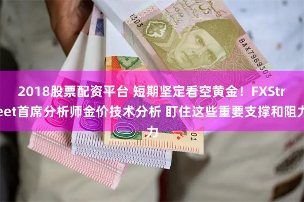 2018股票配资平台 短期坚定看空黄金！FXStreet首席分析师金价技术分析 盯住这些重要支撑和阻力