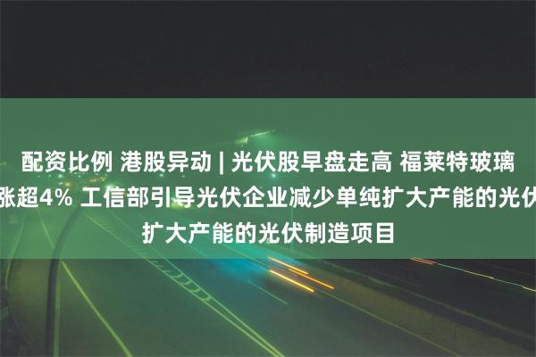 配资比例 港股异动 | 光伏股早盘走高 福莱特玻璃(06865)涨超4% 工信部引导光伏企业减少单纯扩大产能的光伏制造项目