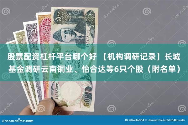 股票配资杠杆平台哪个好 【机构调研记录】长城基金调研云南铜业、怡合达等6只个股（附名单）