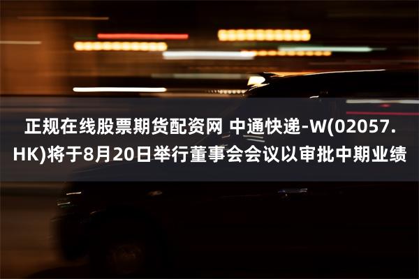 正规在线股票期货配资网 中通快递-W(02057.HK)将于8月20日举行董事会会议以审批中期业绩