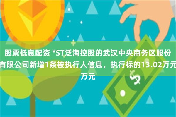 股票低息配资 *ST泛海控股的武汉中央商务区股份有限公司新增1条被执行人信息，执行标的13.02万元