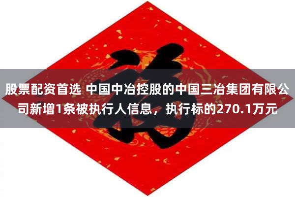 股票配资首选 中国中冶控股的中国三冶集团有限公司新增1条被执行人信息，执行标的270.1万元