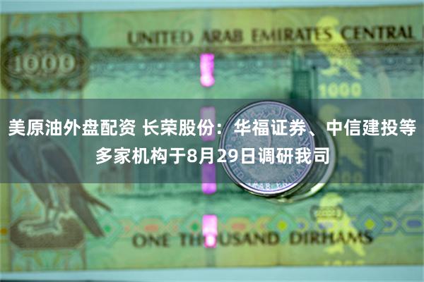 美原油外盘配资 长荣股份：华福证券、中信建投等多家机构于8月29日调研我司