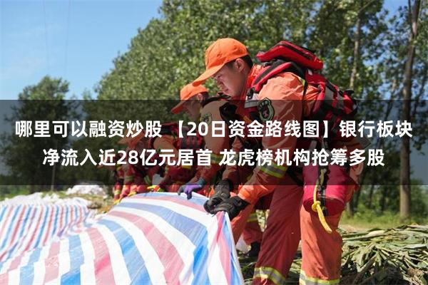 哪里可以融资炒股 【20日资金路线图】银行板块净流入近28亿元居首 龙虎榜机构抢筹多股