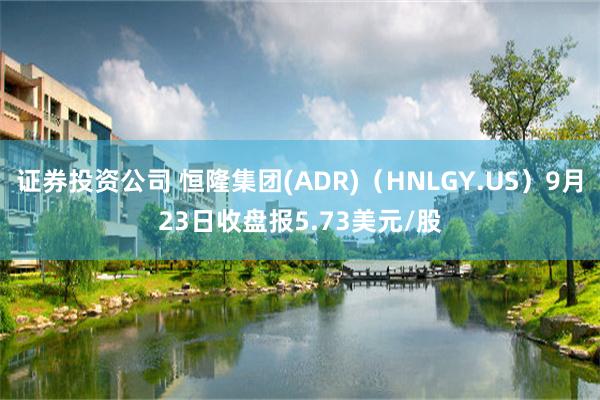 证券投资公司 恒隆集团(ADR)（HNLGY.US）9月23日收盘报5.73美元/股