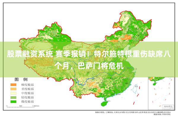 股票融资系统 赛季报销！特尔施特根重伤缺席八个月，巴萨门将危机