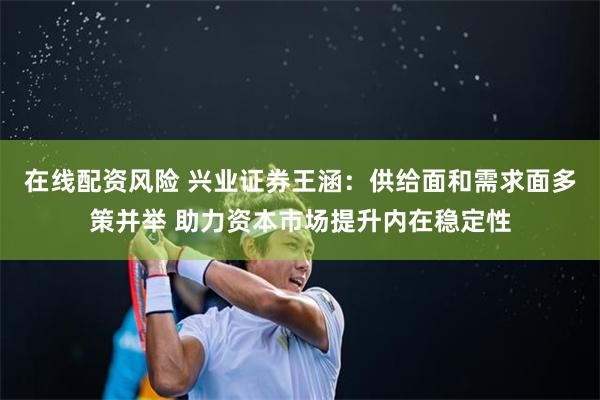 在线配资风险 兴业证券王涵：供给面和需求面多策并举 助力资本市场提升内在稳定性