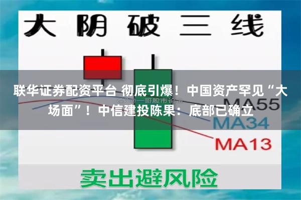 联华证券配资平台 彻底引爆！中国资产罕见“大场面”！中信建投陈果：底部已确立