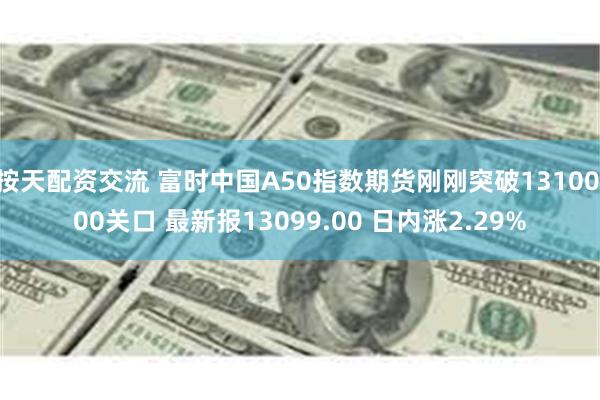 按天配资交流 富时中国A50指数期货刚刚突破13100.00关口 最新报13099.00 日内涨2.29%