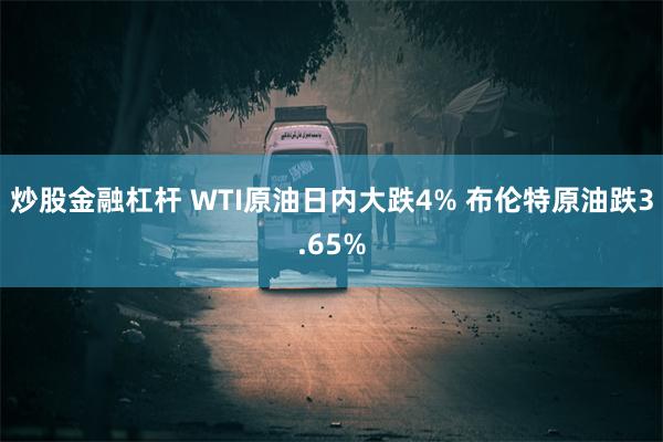 炒股金融杠杆 WTI原油日内大跌4% 布伦特原油跌3.65%